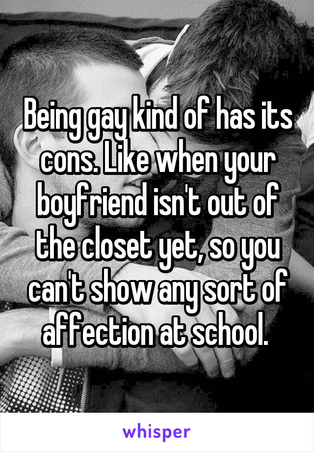 Being gay kind of has its cons. Like when your boyfriend isn't out of the closet yet, so you can't show any sort of affection at school. 