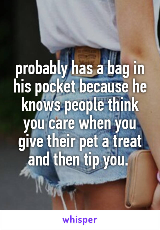 probably has a bag in his pocket because he knows people think you care when you give their pet a treat and then tip you. 