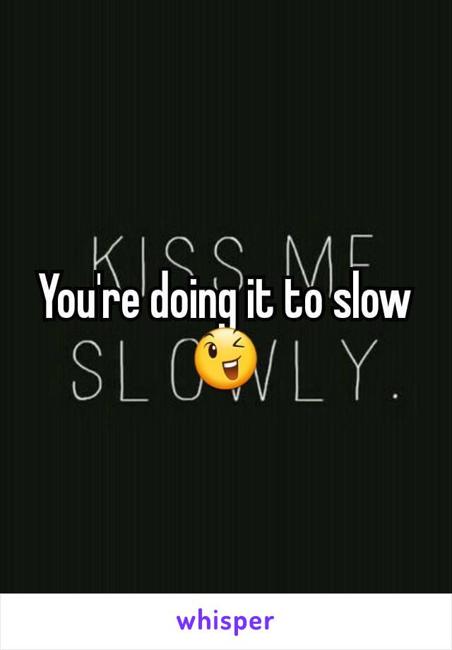 You're doing it to slow😉