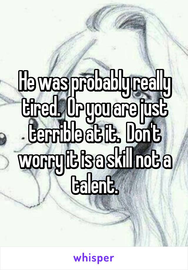 He was probably really tired.  Or you are just terrible at it.  Don't worry it is a skill not a talent.