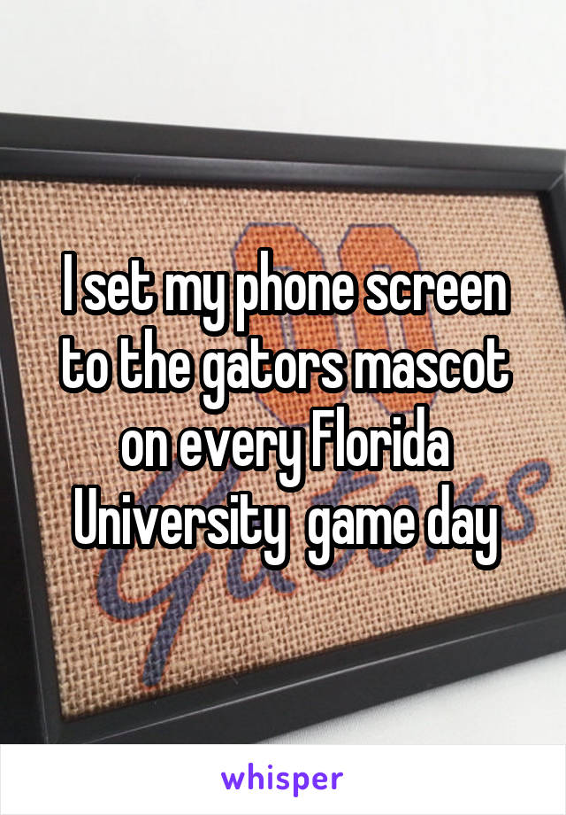 I set my phone screen to the gators mascot on every Florida University  game day