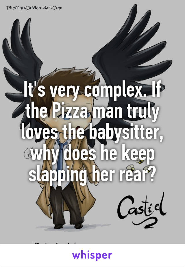 It's very complex. If the Pizza man truly loves the babysitter, why does he keep slapping her rear?