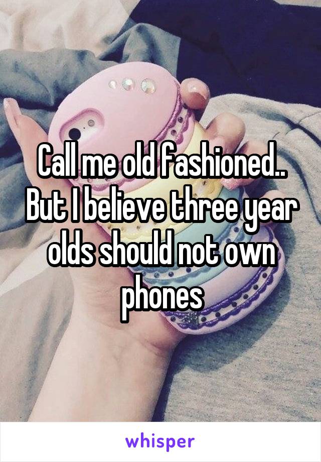 Call me old fashioned.. But I believe three year olds should not own phones