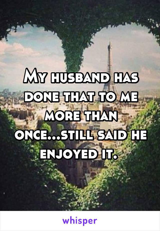 My husband has done that to me more than once...still said he enjoyed it. 