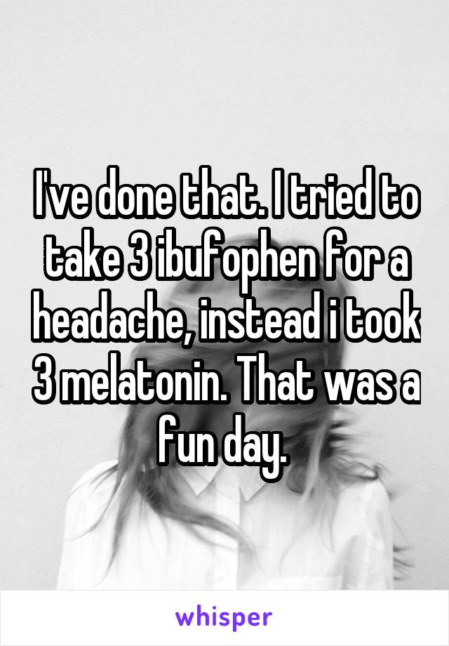 I've done that. I tried to take 3 ibufophen for a headache, instead i took 3 melatonin. That was a fun day. 