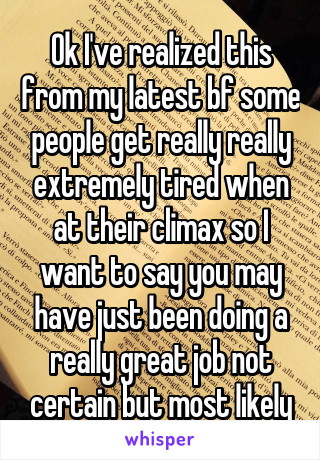 Ok I've realized this from my latest bf some people get really really extremely tired when at their climax so I want to say you may have just been doing a really great job not certain but most likely