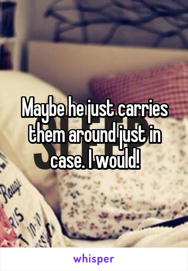 Maybe he just carries them around just in case. I would!