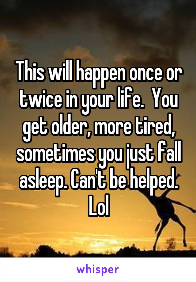 This will happen once or twice in your life.  You get older, more tired, sometimes you just fall asleep. Can't be helped. Lol