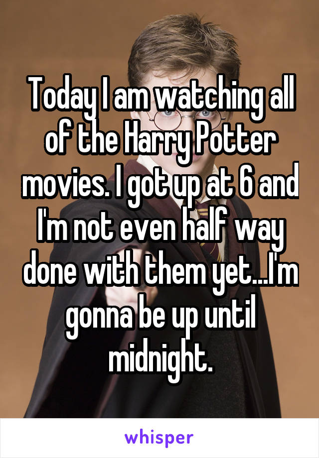 Today I am watching all of the Harry Potter movies. I got up at 6 and I'm not even half way done with them yet...I'm gonna be up until midnight.