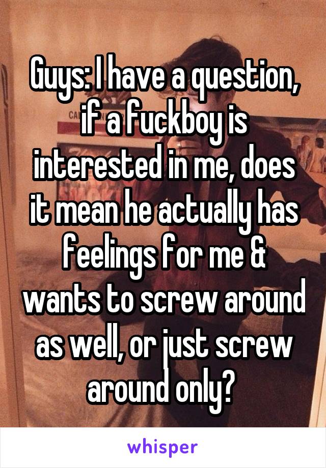 Guys: I have a question, if a fuckboy is interested in me, does it mean he actually has feelings for me & wants to screw around as well, or just screw around only? 