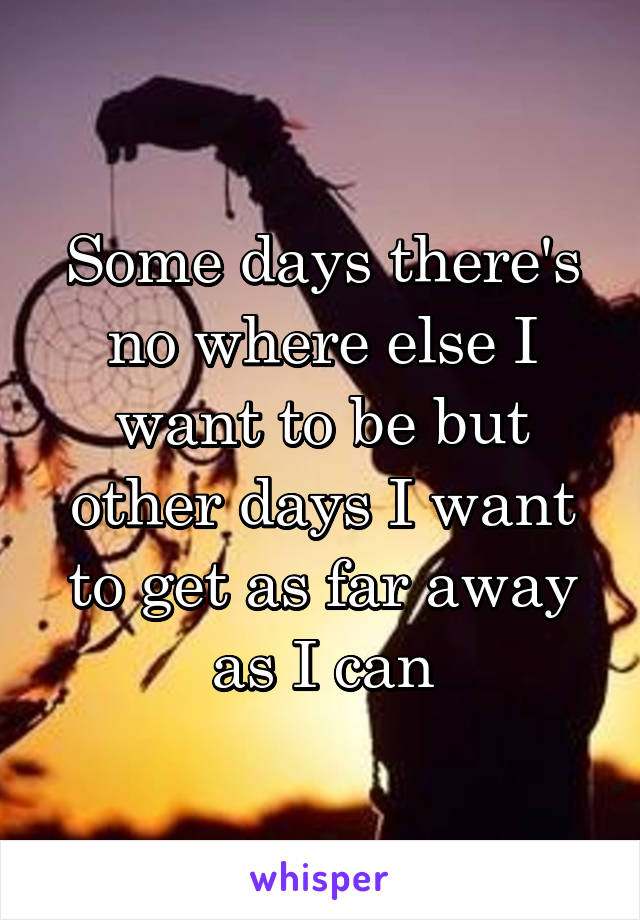 Some days there's no where else I want to be but other days I want to get as far away as I can
