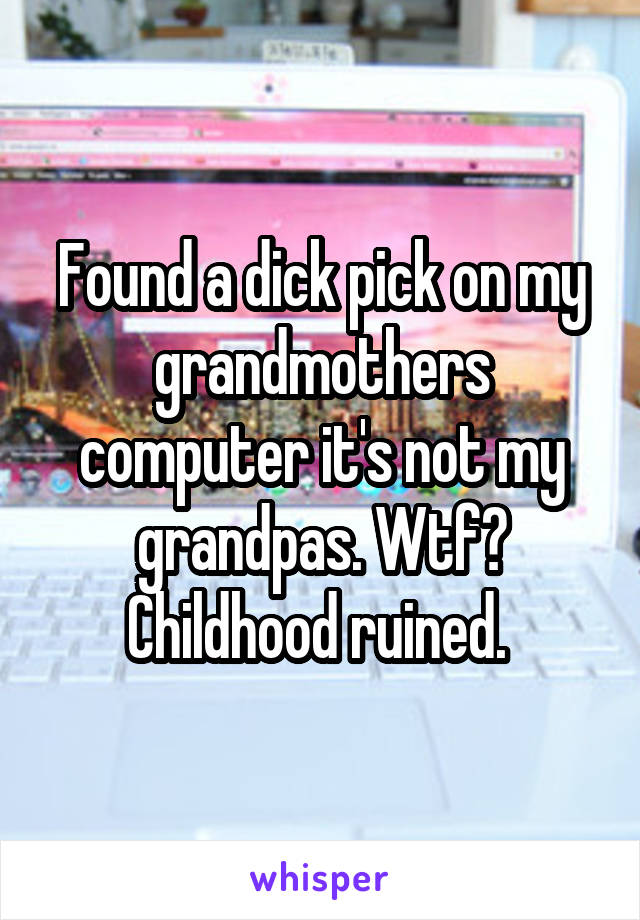 Found a dick pick on my grandmothers computer it's not my grandpas. Wtf? Childhood ruined. 