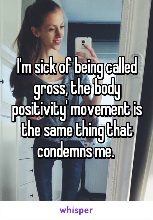 I'm sick of being called gross, the 'body positivity' movement is the same thing that condemns me. 