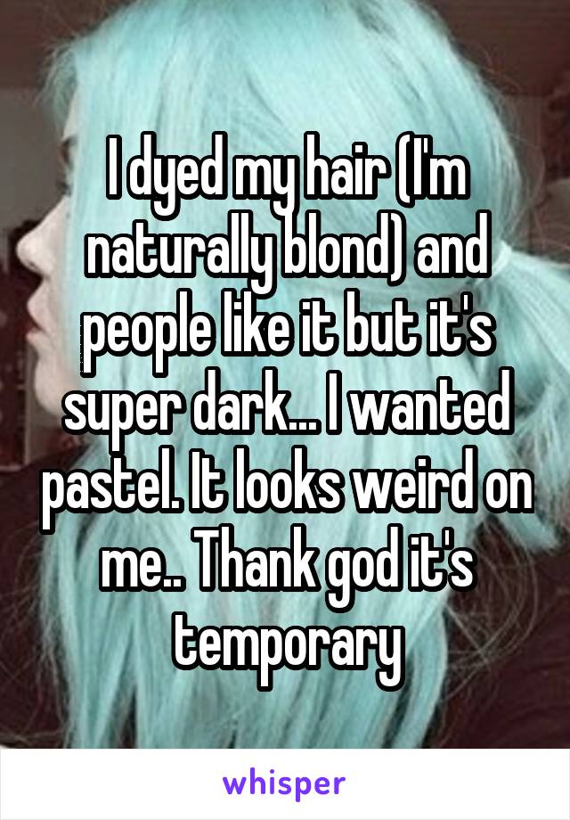 I dyed my hair (I'm naturally blond) and people like it but it's super dark... I wanted pastel. It looks weird on me.. Thank god it's temporary