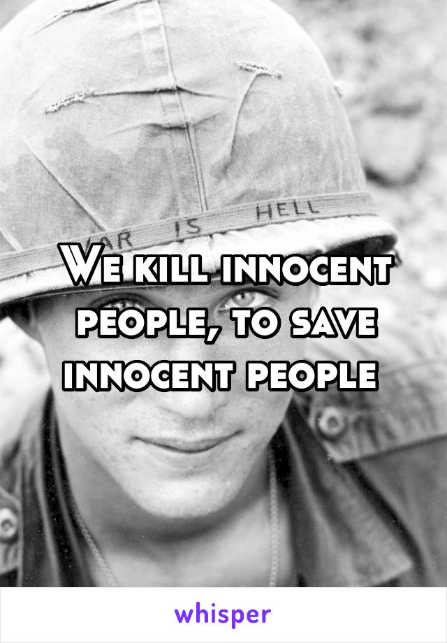We kill innocent people, to save innocent people 