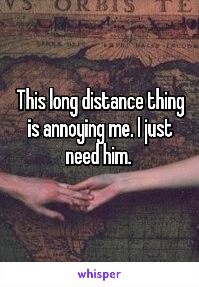 This long distance thing is annoying me. I just need him. 

