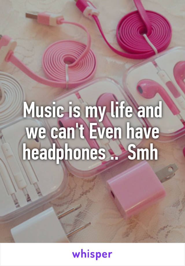 Music is my life and we can't Even have headphones ..  Smh 