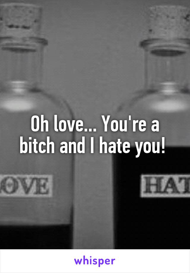 Oh love... You're a bitch and I hate you! 