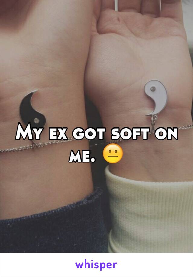 My ex got soft on me. 😐