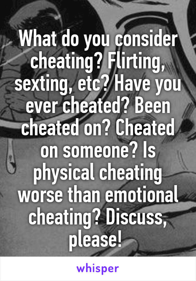 What do you consider cheating? Flirting, sexting, etc? Have you ever cheated? Been cheated on? Cheated on someone? Is physical cheating worse than emotional cheating? Discuss, please! 