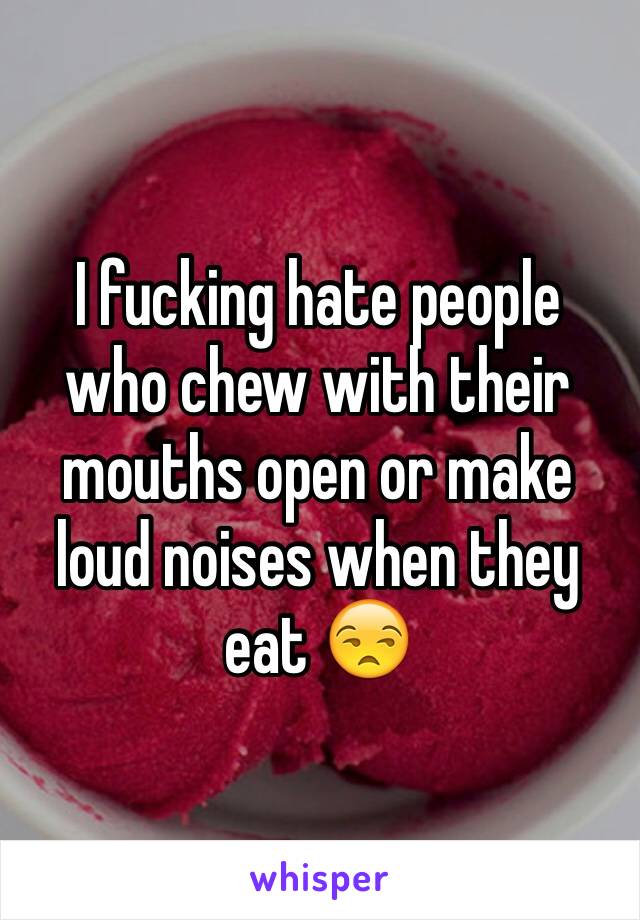 I fucking hate people who chew with their mouths open or make loud noises when they eat 😒