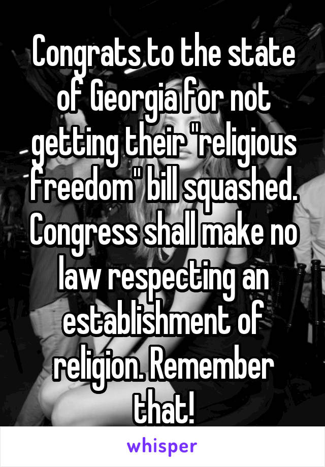 Congrats to the state of Georgia for not getting their "religious freedom" bill squashed. Congress shall make no law respecting an establishment of religion. Remember that!