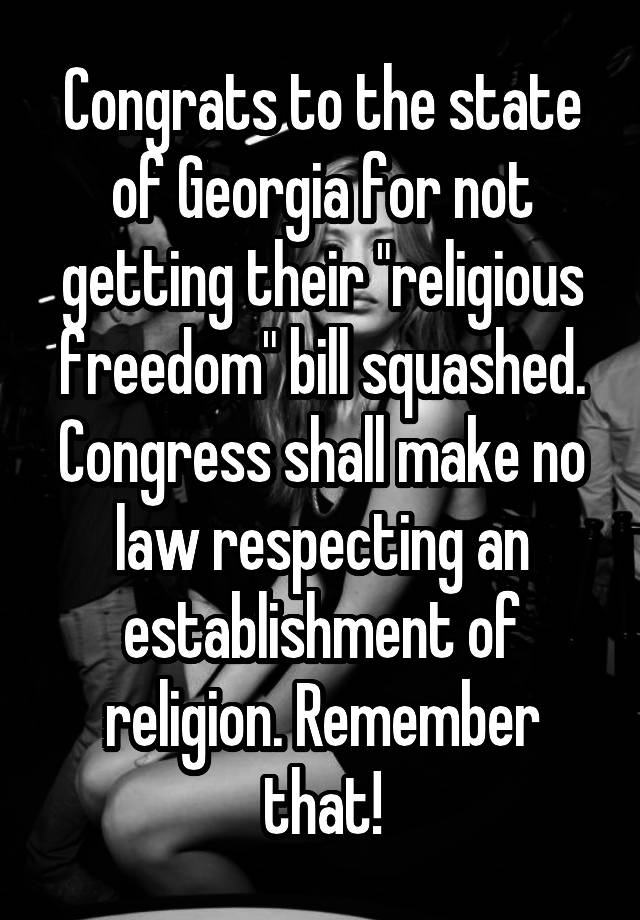 Congrats to the state of Georgia for not getting their "religious freedom" bill squashed. Congress shall make no law respecting an establishment of religion. Remember that!