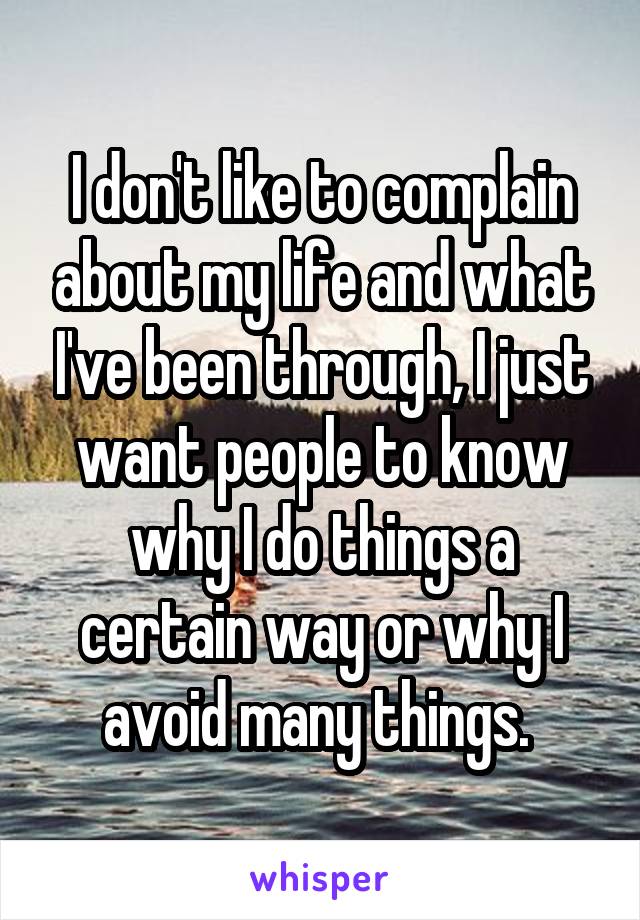 I don't like to complain about my life and what I've been through, I just want people to know why I do things a certain way or why I avoid many things. 