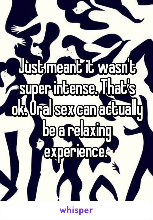 Just meant it wasn't super intense. That's ok. Oral sex can actually be a relaxing experience. 