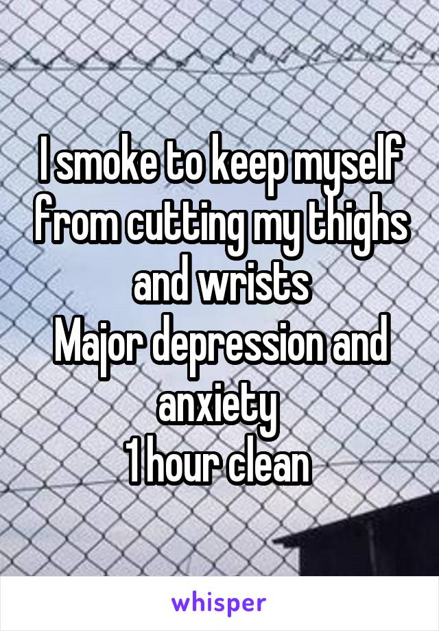 I smoke to keep myself from cutting my thighs and wrists
Major depression and anxiety 
1 hour clean 