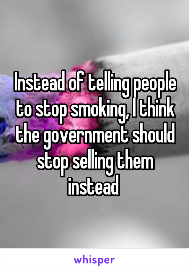 Instead of telling people to stop smoking, I think the government should stop selling them instead 