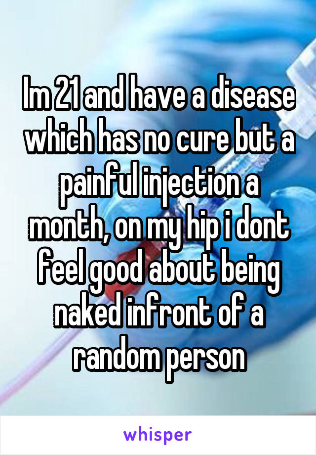 Im 21 and have a disease which has no cure but a painful injection a month, on my hip i dont feel good about being naked infront of a random person