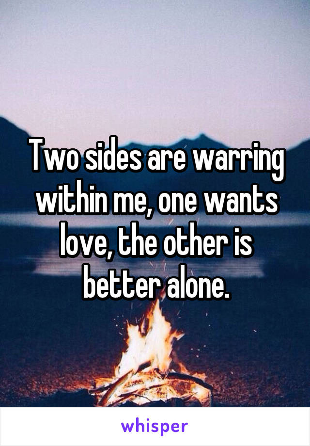 Two sides are warring within me, one wants love, the other is better alone.