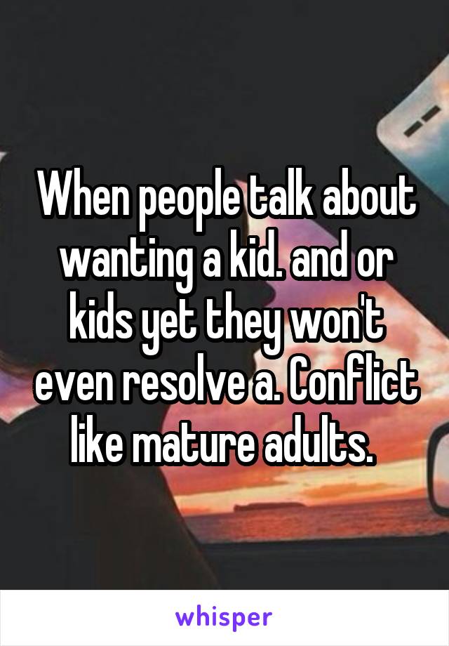 When people talk about wanting a kid. and or kids yet they won't even resolve a. Conflict like mature adults. 