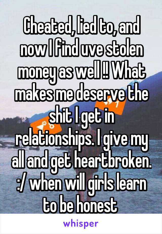 Cheated, lied to, and now I find uve stolen money as well !! What makes me deserve the shit I get in relationships. I give my all and get heartbroken. :/ when will girls learn to be honest 