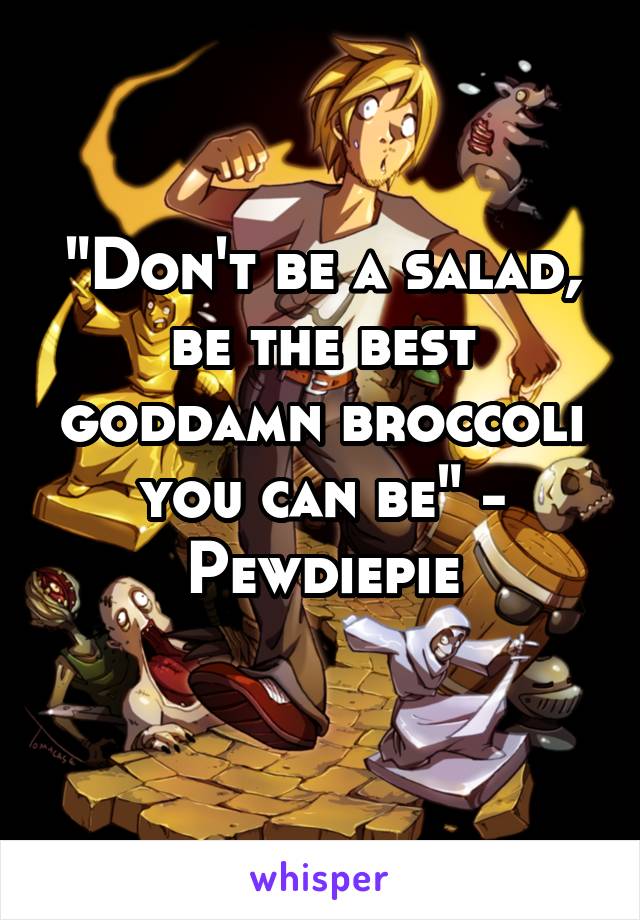 "Don't be a salad, be the best goddamn broccoli you can be" - Pewdiepie
