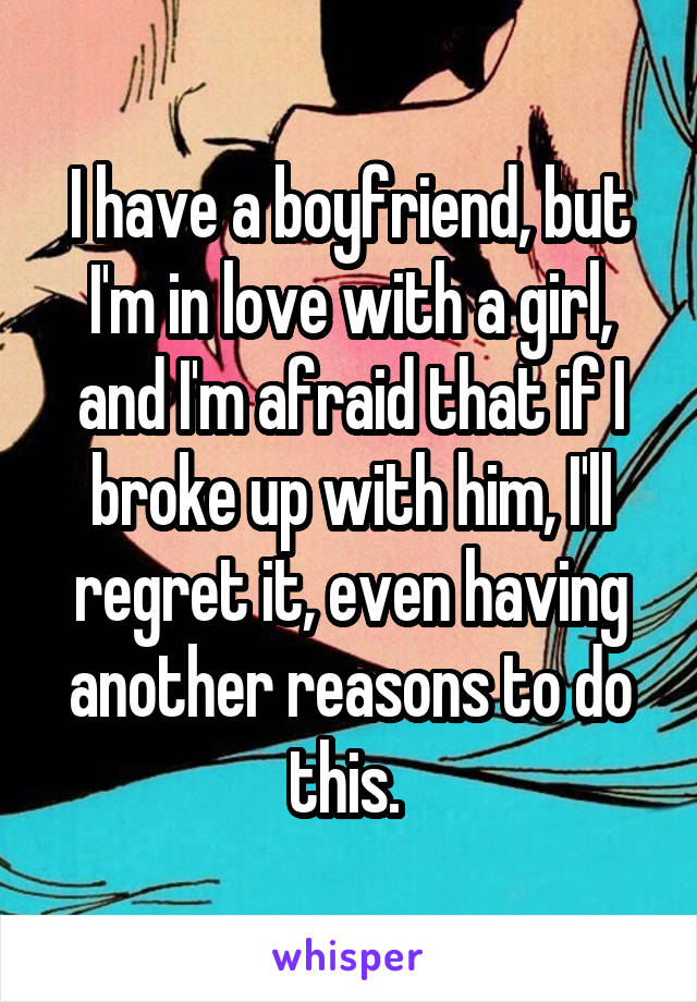 I have a boyfriend, but I'm in love with a girl, and I'm afraid that if I broke up with him, I'll regret it, even having another reasons to do this. 