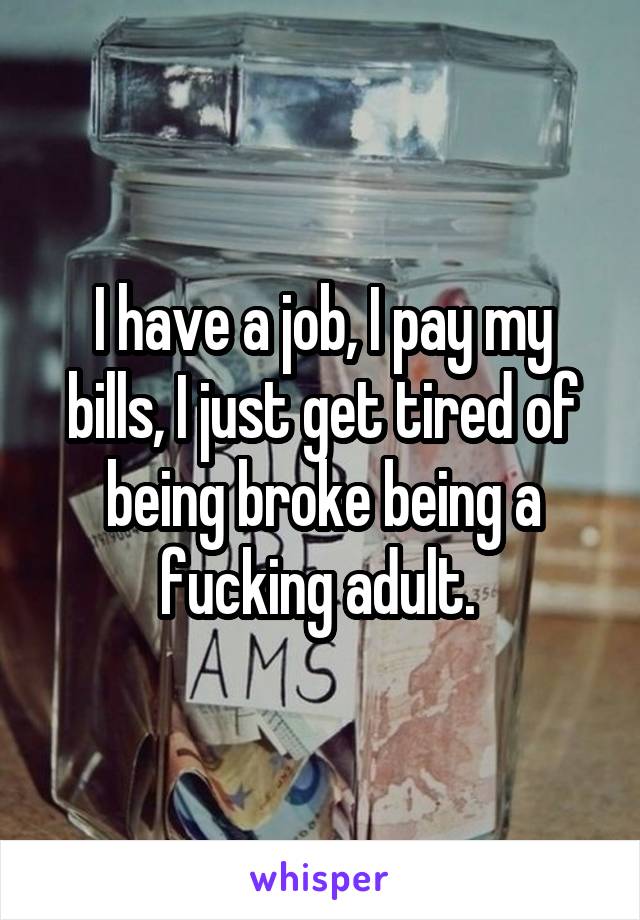 I have a job, I pay my bills, I just get tired of being broke being a fucking adult. 