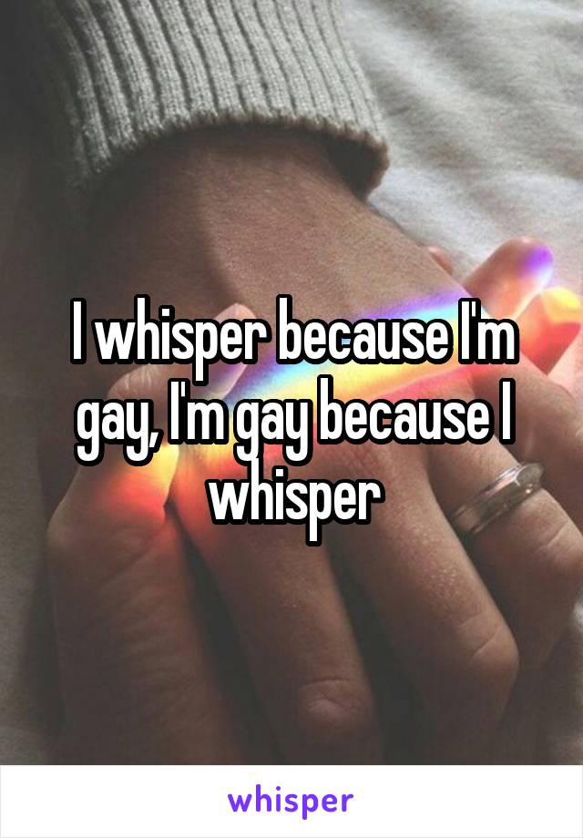 I whisper because I'm gay, I'm gay because I whisper