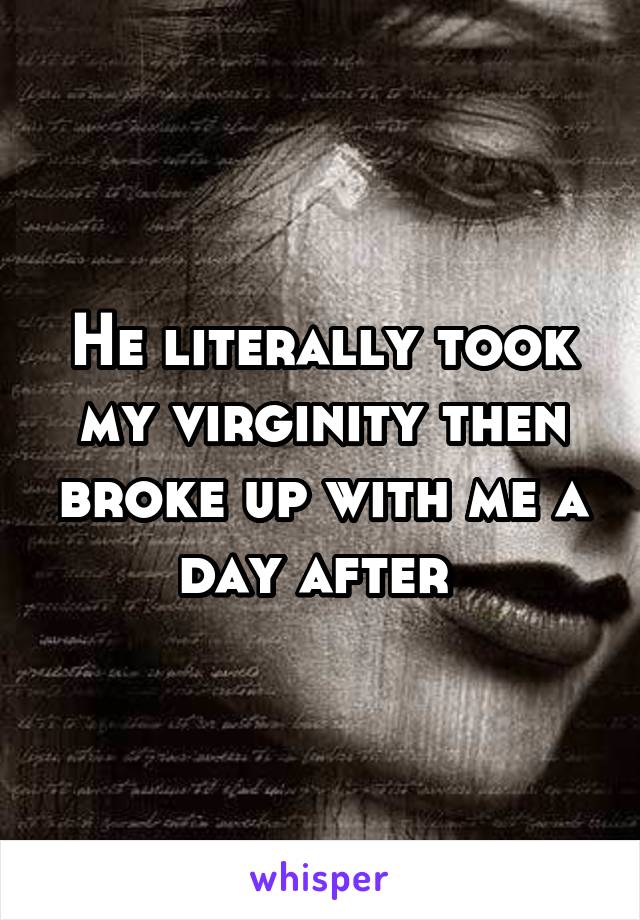 He literally took my virginity then broke up with me a day after 
