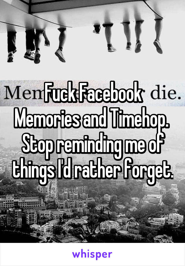 Fuck Facebook Memories and Timehop. 
Stop reminding me of things I'd rather forget.