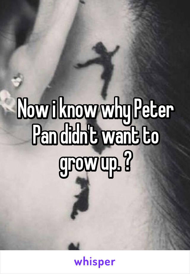 Now i know why Peter Pan didn't want to grow up. 💔