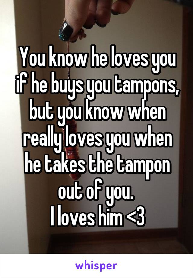 You know he loves you if he buys you tampons, but you know when really loves you when he takes the tampon out of you. 
I loves him <3