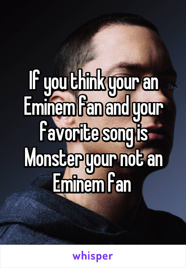 If you think your an Eminem fan and your favorite song is Monster your not an Eminem fan 