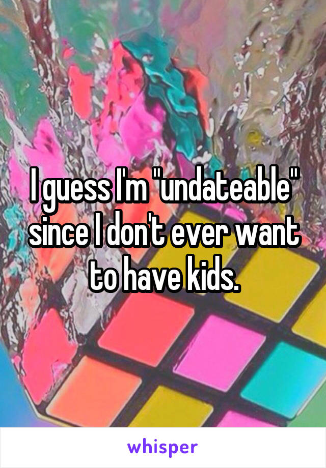 I guess I'm "undateable" since I don't ever want to have kids.