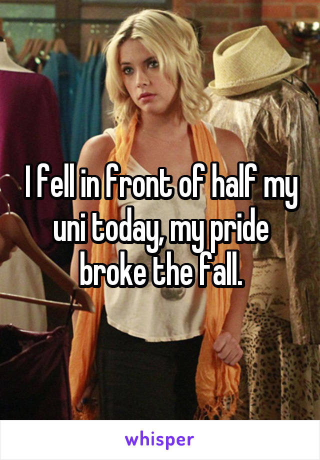 I fell in front of half my uni today, my pride broke the fall.