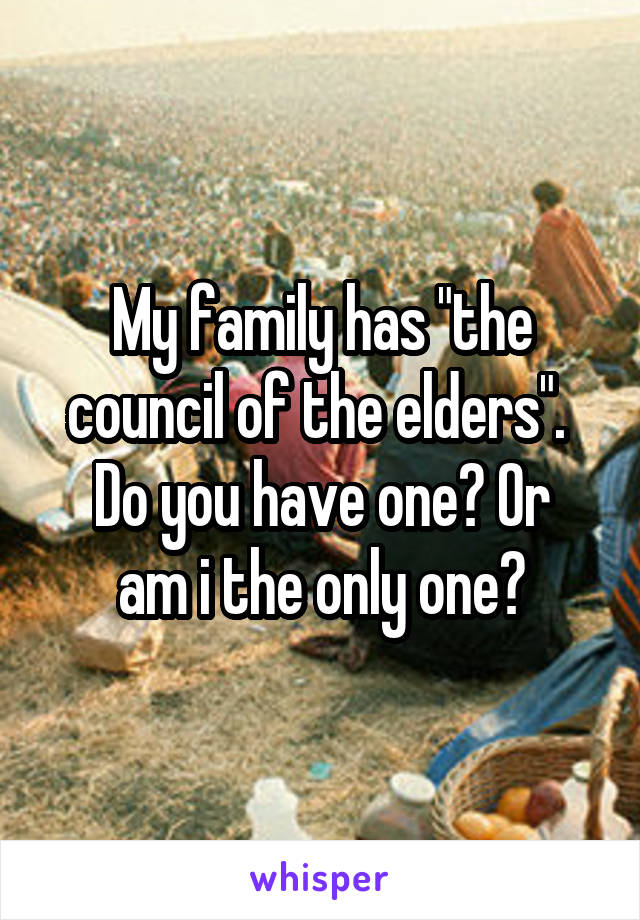 My family has "the council of the elders". 
Do you have one? Or am i the only one?