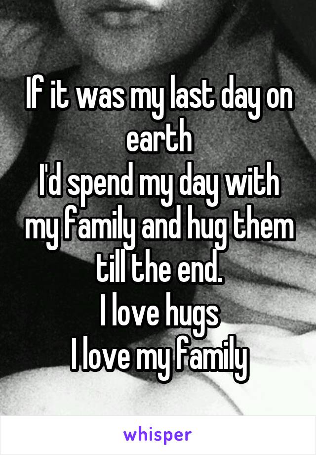 If it was my last day on earth
I'd spend my day with my family and hug them till the end.
I love hugs
I love my family