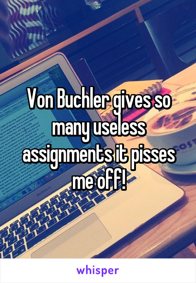 Von Buchler gives so many useless assignments it pisses me off!