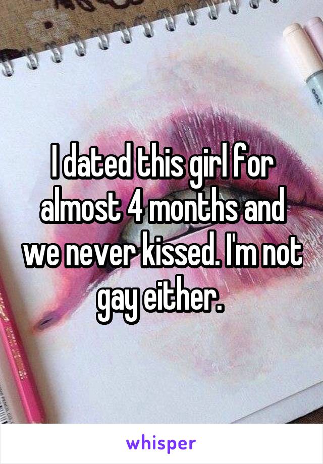 I dated this girl for almost 4 months and we never kissed. I'm not gay either. 